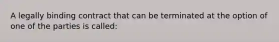 A legally binding contract that can be terminated at the option of one of the parties is called: