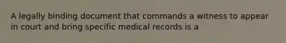 A legally binding document that commands a witness to appear in court and bring specific medical records is a