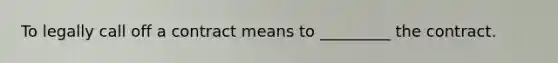 To legally call off a contract means to _________ the contract.