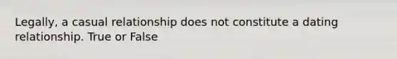 Legally, a casual relationship does not constitute a dating relationship. True or False
