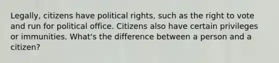 Legally, citizens have political rights, such as the right to vote and run for political office. Citizens also have certain privileges or immunities. What's the difference between a person and a citizen?