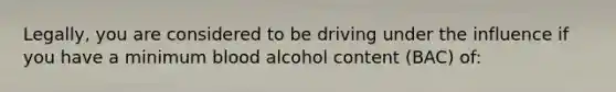 Legally, you are considered to be driving under the influence if you have a minimum blood alcohol content (BAC) of: