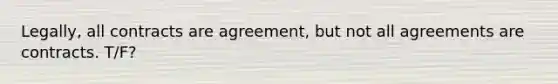 Legally, all contracts are agreement, but not all agreements are contracts. T/F?