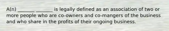 A(n) _______ _______ is legally defined as an association of two or more people who are co-owners and co-mangers of the business and who share in the profits of their ongoing business.