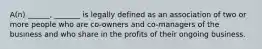 A(n) ______, _______ is legally defined as an association of two or more people who are co-owners and co-managers of the business and who share in the profits of their ongoing business.