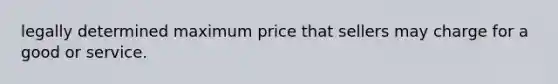 legally determined maximum price that sellers may charge for a good or service.