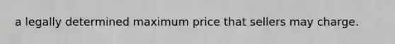 a legally determined maximum price that sellers may charge.