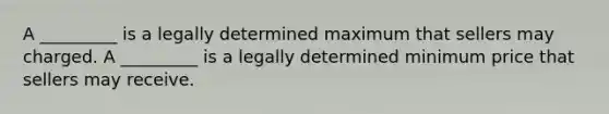 A _________ is a legally determined maximum that sellers may charged. A _________ is a legally determined minimum price that sellers may receive.