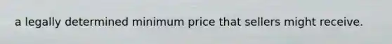 a legally determined minimum price that sellers might receive.