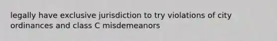 legally have exclusive jurisdiction to try violations of city ordinances and class C misdemeanors