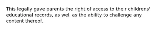 This legally gave parents the right of access to their childrens' educational records, as well as the ability to challenge any content thereof.