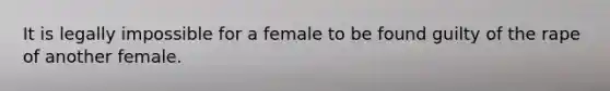 It is legally impossible for a female to be found guilty of the rape of another female.