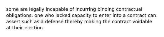 some are legally incapable of incurring binding contractual obligations. one who lacked capacity to enter into a contract can assert such as a defense thereby making the contract voidable at their election