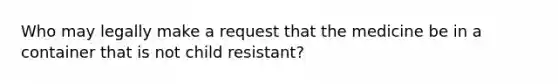 Who may legally make a request that the medicine be in a container that is not child resistant?