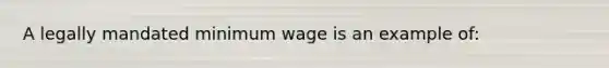 A legally mandated minimum wage is an example of: