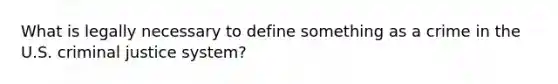 What is legally necessary to define something as a crime in the U.S. criminal justice system?