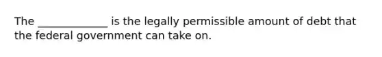 The _____________ is the legally permissible amount of debt that the federal government can take on.