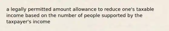 a legally permitted amount allowance to reduce one's taxable income based on the number of people supported by the taxpayer's income