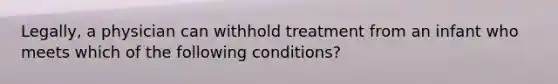 Legally, a physician can withhold treatment from an infant who meets which of the following conditions?