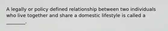 A legally or policy defined relationship between two individuals who live together and share a domestic lifestyle is called a ________.