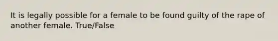 It is legally possible for a female to be found guilty of the rape of another female. True/False