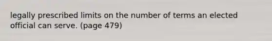 legally prescribed limits on the number of terms an elected official can serve. (page 479)