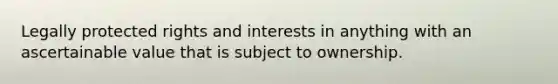 Legally protected rights and interests in anything with an ascertainable value that is subject to ownership.