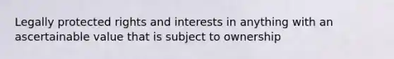 Legally protected rights and interests in anything with an ascertainable value that is subject to ownership