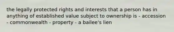 the legally protected rights and interests that a person has in anything of established value subject to ownership is - accession - commonwealth - property - a bailee's lien