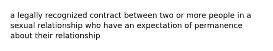 a legally recognized contract between two or more people in a sexual relationship who have an expectation of permanence about their relationship