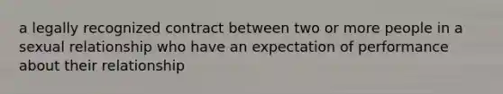 a legally recognized contract between two or more people in a sexual relationship who have an expectation of performance about their relationship