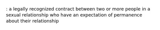 : a legally recognized contract between two or more people in a sexual relationship who have an expectation of permanence about their relationship