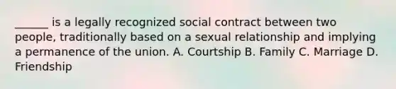 ______ is a legally recognized social contract between two people, traditionally based on a sexual relationship and implying a permanence of the union. A. Courtship B. Family C. Marriage D. Friendship