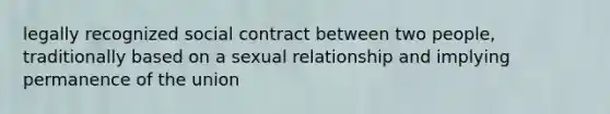 legally recognized social contract between two people, traditionally based on a sexual relationship and implying permanence of the union