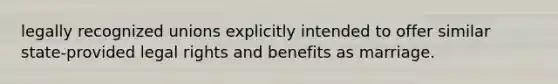 legally recognized unions explicitly intended to offer similar state-provided legal rights and benefits as marriage.