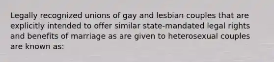 Legally recognized unions of gay and lesbian couples that are explicitly intended to offer similar state-mandated legal rights and benefits of marriage as are given to heterosexual couples are known as: