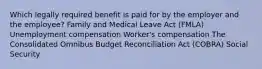 Which legally required benefit is paid for by the employer and the employee? Family and Medical Leave Act (FMLA) Unemployment compensation Worker's compensation The Consolidated Omnibus Budget Reconciliation Act (COBRA) Social Security