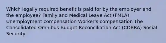 Which legally required benefit is paid for by the employer and the employee? Family and Medical Leave Act (FMLA) Unemployment compensation Worker's compensation The Consolidated Omnibus Budget Reconciliation Act (COBRA) Social Security