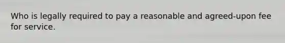 Who is legally required to pay a reasonable and agreed-upon fee for service.