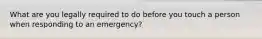 What are you legally required to do before you touch a person when responding to an emergency?