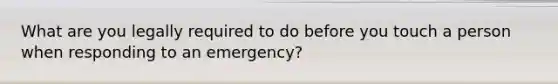 What are you legally required to do before you touch a person when responding to an emergency?