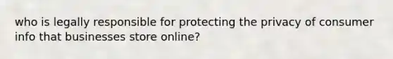 who is legally responsible for protecting the privacy of consumer info that businesses store online?