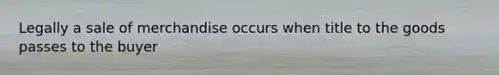 Legally a sale of merchandise occurs when title to the goods passes to the buyer