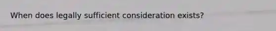 When does legally sufficient consideration exists?