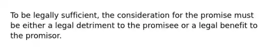 To be legally sufficient, the consideration for the promise must be either a legal detriment to the promisee or a legal benefit to the promisor.