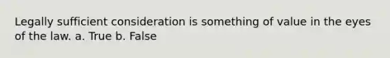 Legally sufficient consideration is something of value in the eyes of the law.​ a. True b. False