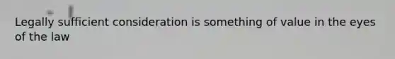 Legally sufficient consideration is something of value in the eyes of the law