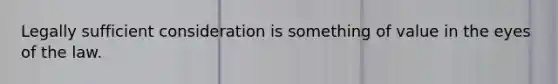 Legally sufficient consideration is something of value in the eyes of the law.​
