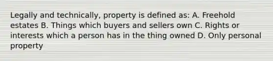 Legally and technically, property is defined as: A. Freehold estates B. Things which buyers and sellers own C. Rights or interests which a person has in the thing owned D. Only personal property