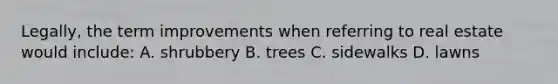 Legally, the term improvements when referring to real estate would include: A. shrubbery B. trees C. sidewalks D. lawns